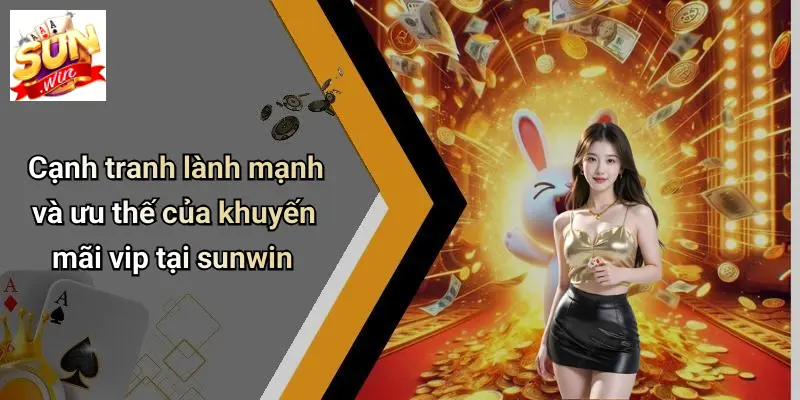 Cạnh tranh lành mạnh và ưu thế của khuyến mãi vip tại sunwin