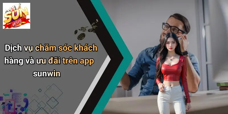 Dịch vụ chăm sóc khách hàng và ưu đãi trên app sunwin