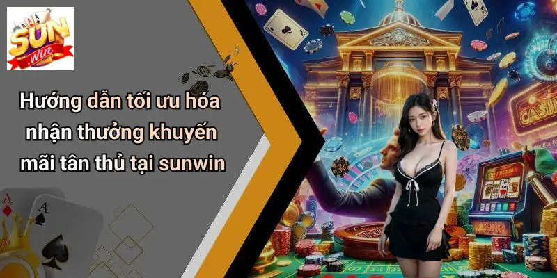 Hướng dẫn tối ưu hóa nhận thưởng khuyến mãi tân thủ tại sunwin