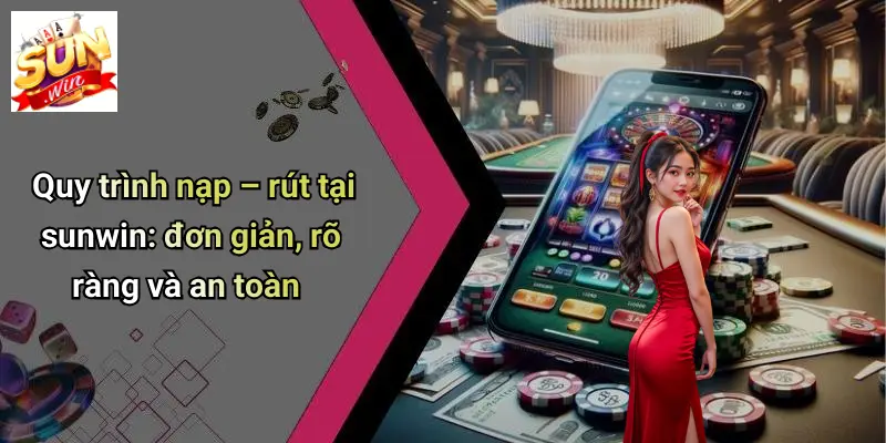Phương Thức Thanh Toán 3 Quy trình nạp – rút tại sunwin: đơn giản, rõ ràng và an toàn