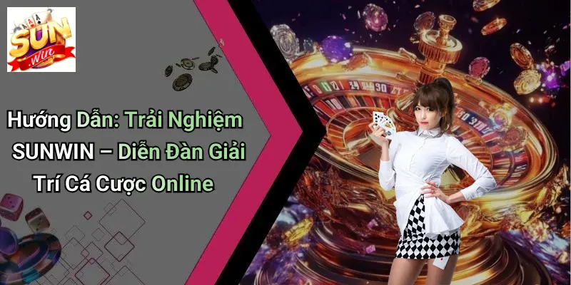 Hướng Dẫn: Trải Nghiệm SUNWIN – Diễn Đàn Giải Trí Cá Cược Online