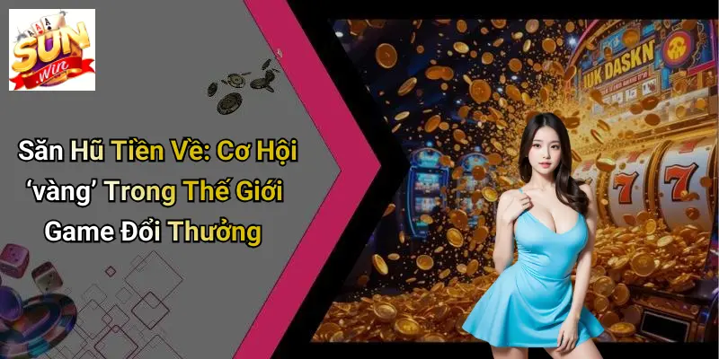 Săn Hũ Tiền Về: Cơ Hội ‘vàng’ Trong Thế Giới Game Đổi Thưởng 1 Săn Hũ Tiền Về: Cơ Hội ‘vàng’ Trong Thế Giới Game Đổi Thưởng
